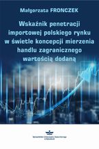 Okładka - Wskaźnik penetracji importowej polskiego rynku w świetle koncepcji mierzenia handlu zagranicznego wartością dodaną - Małgorzata Fronczek