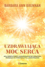 Okładka - Uzdrawiająca moc serca. Moja osobista podróż i zaawansowane metody uzdrawiania, prowadzące do wykreowania życia, jakiego pragniesz - Barbara Ann Brennan