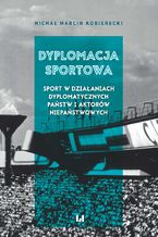 Okładka - Dyplomacja sportowa. Sport w działaniach dyplomatycznych państw i aktorów niepaństwowych - Michał Marcin Kobierecki