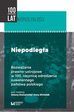 Okładka - Niepodległa. Rozważania prawno-ustrojowe w 100. rocznicę odrodzenia suwerennego państwa polskiego - Aldona Domańska, Anna Michalak