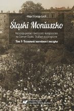 Śląski Moniuszko. Recepcja postaci i twórczości kompozytora na Górnym Śląsku. Studium socjologiczne. T. 1: Tożsamość narodowa i muzyka. Budowanie tożsamości narodowej poprzez muzykę Stanisława Moniuszki za życia kompozytora i w ramach działalności Związku Śląskich Kół Śpiewaczych w pierwszej połowie XX wieku