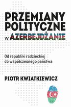 Okładka - Przemiany polityczne w Azerbejdżanie - Piotr Kwiatkiewicz