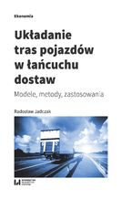 Okładka - Układanie tras pojazdów w łańcuchu dostaw. Modele, metody, zastosowania - Radosław Jadczak