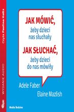 Jak mówić, ... Jak mówić, żeby dzieci nas słuchały. Jak słuchać, żeby dzieci do nas mówiły