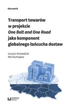 Okładka - Transport towarów w projekcie One Belt and One Road jako component globalnego łańcucha dostaw - Urszula Motowidlak, Monika Kujawa