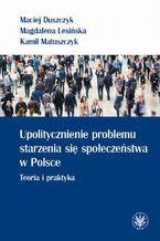 Okładka - Upolitycznienie problemu starzenia się społeczeństwa w Polsce - Maciej Duszczyk, Magdalena Lesińska, Kamil Matuszczyk
