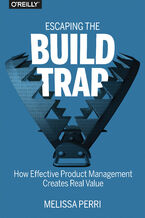 Escaping the Build Trap. How Effective Product Management Creates Real Value