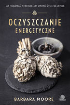 Okładka - Oczyszczanie energetyczne. Jak pracować z energią, aby zmienić życie na lepsze - Barbara Moore