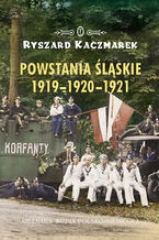 Okładka - Powstania śląskie 1919-1920-1921. Nieznana wojna polsko-niemiecka - Ryszard Kaczmarek