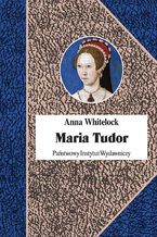 Okładka - Maria Tudor. Pierwsza Królowa Anglii - Anna Whitelock