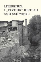 Okładka - Literatura i "faktury" historii XX (i XXI) wieku - Alina Molisak, Jagoda Wierzejska, Tomasz Wójcik, Andrzej Zieniewicz