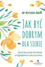 Okładka - Jak być dobrym dla siebie. Życie bez presji otoczenia, przygnębienia i poczucia winy - dr Kristin Neff