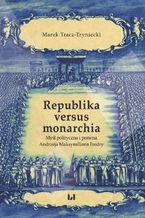 Okładka - Republika versus monarchia. Myśl polityczna i prawna Andrzeja Maksymiliana Fredry - Marek Tracz-Tryniecki