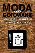 Okładka - Moda na gotowanie. Medialne i kulturowe wizerunki jedzenia - Zbiorowy