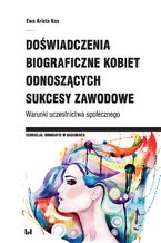 Okładka - Doświadczenia biograficzne kobiet odnoszących sukcesy zawodowe. Warunki uczestnictwa społecznego - Ewa Arleta Kos