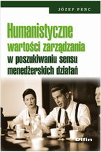 Okładka - Humanistyczne wartości zarządzania w poszukiwaniu sensu menedżerskich działań - Józef Penc