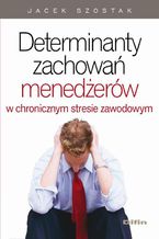 Okładka - Determinanty zachowań menedżerów w chronicznym stresie zawodowym - Jacek Szostak