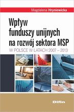 Okładka - Wpływ funduszy unijnych na rozwój sektora MSP w Polsce w latach 2007-2013 - Magalena Hryniewicka