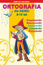 Okładka - Ortografia dla dzieci 8-10 lat. Przymiotniki, rzeczowniki, czasowniki, liczebniki, przysłówki - Iwona Kowalska, Anna Włodarczyk, Beata Guzowska, Mateusz Jagielski