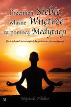 Okładka - Przemień siebie i własne wnętrze za pomocą medytacji. Życie i dziedzictwo największych mistrzów medytacji - Wojciech Filaber
