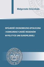 Okładka - Spójność ekonomiczno-społeczna i konkurencyjność regionów w polityce Unii Europejskiej - Małgorzata Dziembała