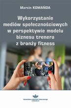 Okładka - Wykorzystanie mediów społecznościowych w perspektywie modelu biznesu trenera z branży fitness - Marcin Komańda