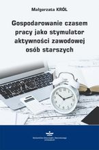 Okładka - Gospodarowanie czasem pracy jako stymulator aktywności zawodowej osób starszych - Małgorzata Król