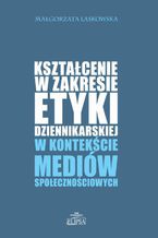 Okładka - Kształcenie w zakresie etyki dziennikarskiej w kontekście mediów społecznościowych - Małgorzata Laskowska