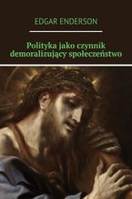 Okładka - Polityka jako czynnik demoralizujący społeczeństwo - Edgar Enderson