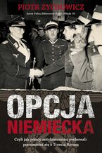 Opcja niemiecka. Czyli jak polscy antykomuniści próbowali porozumieć się z Trzecią Rzeszą