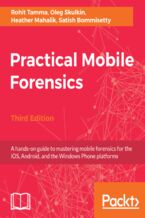 Okładka - Practical Mobile Forensics. A hands-on guide to mastering mobile forensics for the iOS, Android, and the Windows Phone platforms - Third Edition - Rohit Tamma, Oleg Skulkin, Heather Mahalik, Satish Bommisetty