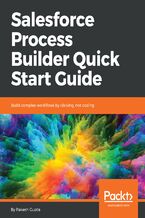 Salesforce Process Builder Quick Start Guide. Build complex workflows by clicking, not coding