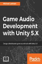 Okładka - Game Audio Development with Unity 5.X. Design a blockbuster game soundtrack with Unity 5.X - Micheal Lanham