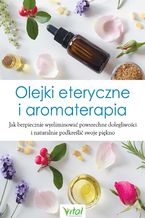 Okładka - Olejki eteryczne i aromaterapia. Jak bezpiecznie wyeliminować powszechne dolegliwości i naturalnie podkreślić swoje piękno - Opracowanie zbiorowe