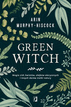 Okładka - Green Witch. Magia ziół, kwiatów, olejków eterycznych i innych darów matki natury - Arin Murphy-Hiscock