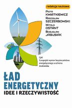 Okładka - Ład energetyczny Idee i rzeczywistość - Piotr Kwiatkiewicz, Bogusław Jagusiak, Radosław Szczerbowski, Witold Ostant