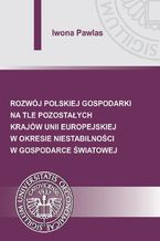 Okładka - Rozwój polskiej gospodarki na tle pozostałych krajów Unii Europejskiej w okresie niestabilności w gospodarce światowej - Iwona Pawlas