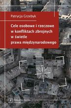 Okładka - Cele osobowe i rzeczowe w konfliktach zbrojnych w świetle prawa międzynarodowego - Patrycja Grzebyk