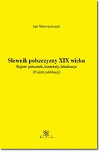 Okładka - Słownik polszczyzny XIX wieku. Rejestr jednostek, konteksty, lokalizacje - Jan Wawrzyńczyk