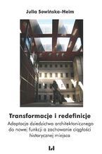 Okładka - Transformacje i redefinicje. Adaptacja dziedzictwa architektonicznego do nowej funkcji a zachowanie ciągłości historycznej miejsca - Julia Sowińska-Heim