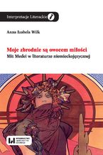 Okładka - Moje zbrodnie są owocem miłości. Mit Medei w literaturze niemieckojęzycznej - Anna Izabela Wilk