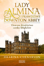 Lady Almina i prawdziwe Downton Abbey. Utracone dziedzictwo zamku Highclere