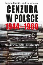 Okładka - Cenzura w Polsce 1944-1960. Organizacja, kadry, metody pracy - Kamila Kamińska-Chełminiak