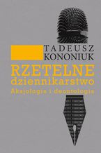 Okładka - Rzetelne dziennikarstwo. Aksjologia i deontologia - Tadeusz Kononiuk