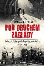 Pod obuchem zagłady. Polacy i Żydzi pod okupacja hitlerowską