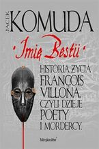 Okładka - Imię Bestii. Historia życia François Villona, czyli dzieje poety i mordercy - Jacek Komuda