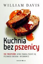 Okładka - Kuchnia bez pszenicy. 150 przepisów, które pomogą pozbyć się pszennego brzucha i wyzdrowieć - William Davis