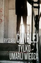 Okładka - Tylko umarli wiedzą - Ryszard Ćwirlej