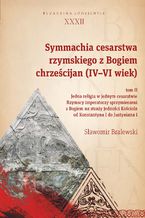 Okładka - Symmachia cesarstwa rzymskiego z Bogiem chrześcijan (IV-VI wiek). Tom II. Jedna religia w jednym cesarstwie. Rzymscy imperatorzy sprzymierzeni z Bogiem na straży jedności Kościoła od Konstantyna I do Justyniana I - Sławomir Bralewski