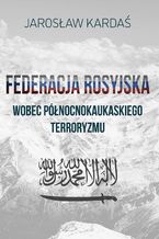 Okładka - Federacja Rosyjska wobec północnokaukaskiego terroryzmu - Jarosław Kardaś